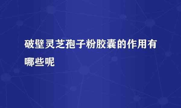 破壁灵芝孢子粉胶囊的作用有哪些呢