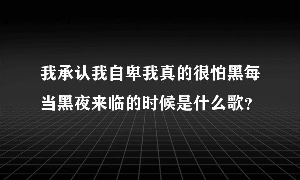 我承认我自卑我真的很怕黑每当黑夜来临的时候是什么歌?