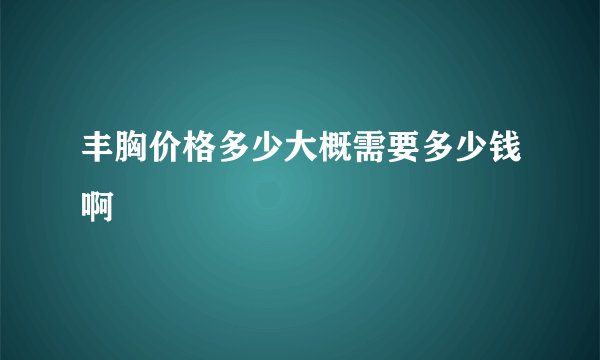 丰胸价格多少大概需要多少钱啊