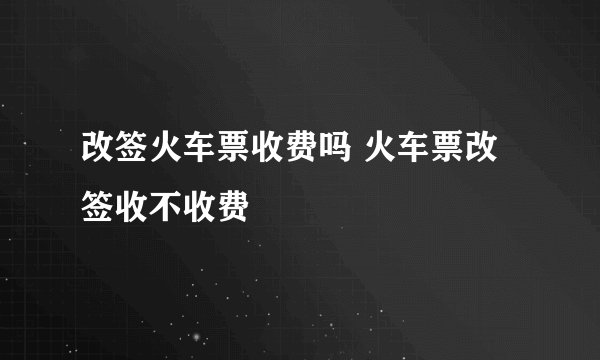 改签火车票收费吗 火车票改签收不收费