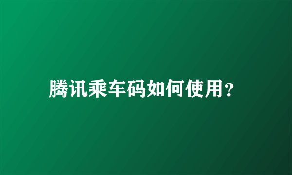 腾讯乘车码如何使用？