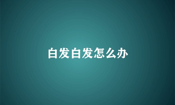 白发白发怎么办