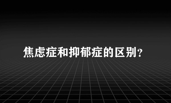 焦虑症和抑郁症的区别？