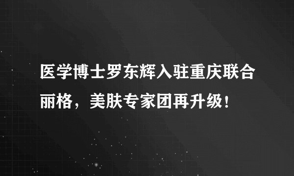 医学博士罗东辉入驻重庆联合丽格，美肤专家团再升级！