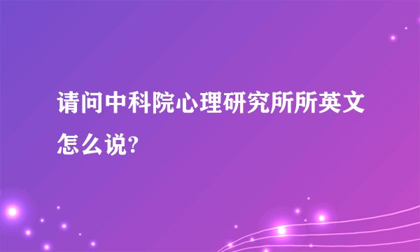 请问中科院心理研究所所英文怎么说?