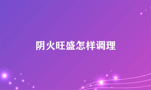阴火旺盛怎样调理