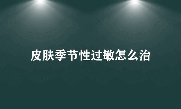 皮肤季节性过敏怎么治