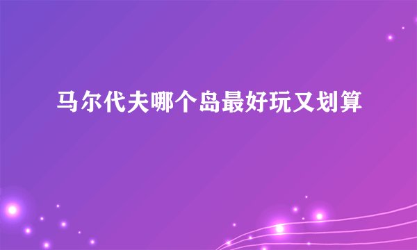 马尔代夫哪个岛最好玩又划算