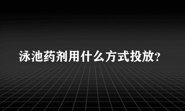 泳池药剂用什么方式投放？