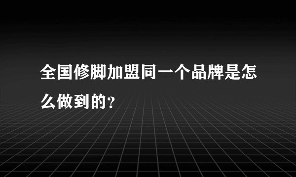 全国修脚加盟同一个品牌是怎么做到的？