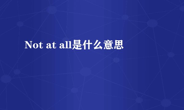 Not at all是什么意思