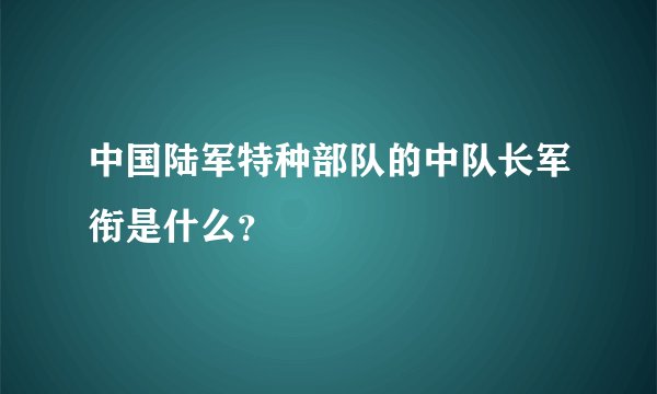 中国陆军特种部队的中队长军衔是什么？
