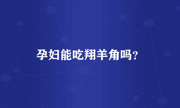 孕妇能吃翔羊角吗？
