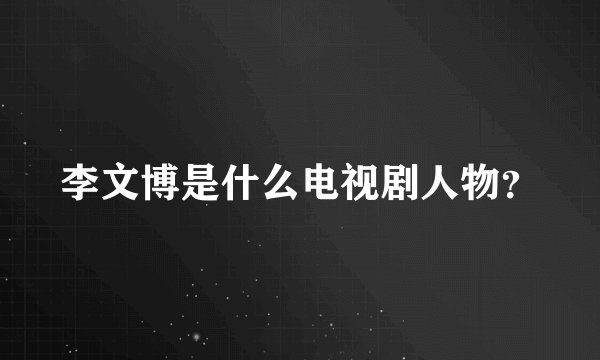 李文博是什么电视剧人物？