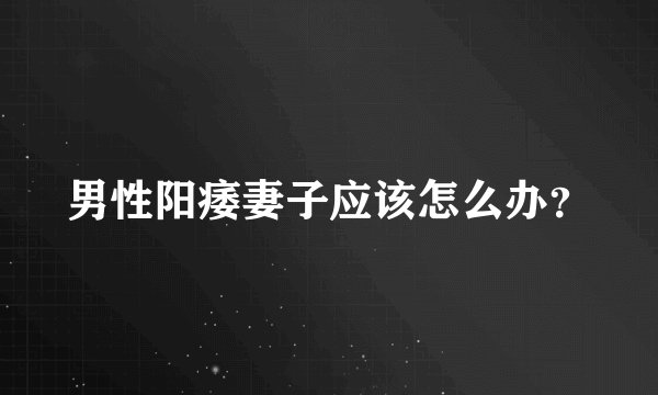 男性阳痿妻子应该怎么办?