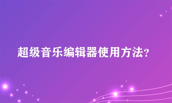 超级音乐编辑器使用方法？