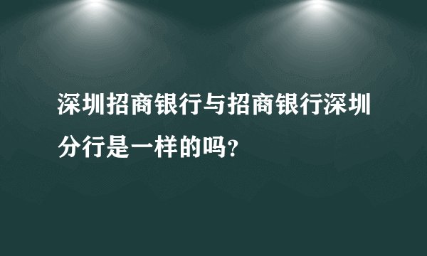 深圳招商银行与招商银行深圳分行是一样的吗？