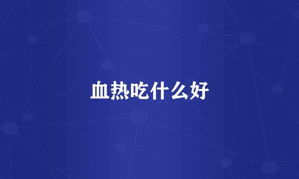 血热吃什么好
