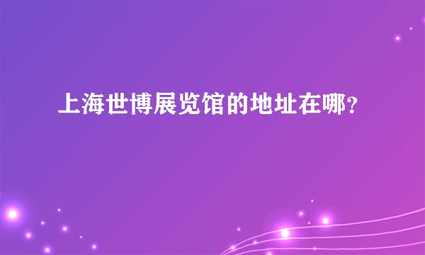 上海世博展览馆的地址在哪？