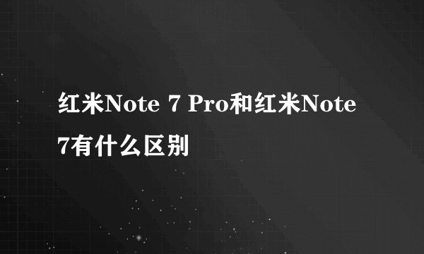 红米Note 7 Pro和红米Note 7有什么区别