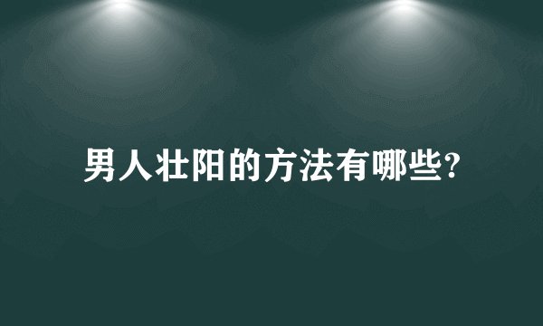 男人壮阳的方法有哪些?