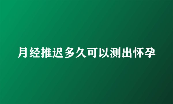 月经推迟多久可以测出怀孕
