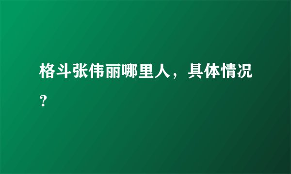 格斗张伟丽哪里人，具体情况？