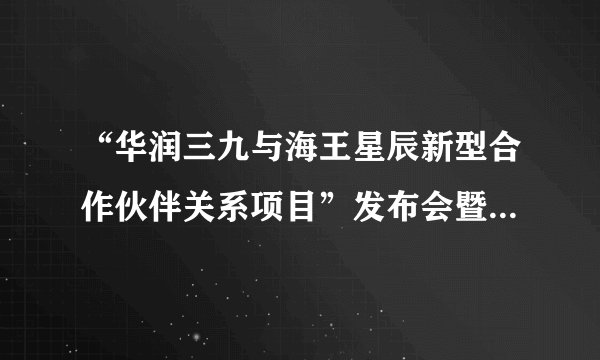 “华润三九与海王星辰新型合作伙伴关系项目”发布会暨项目启动仪式圆满成功!