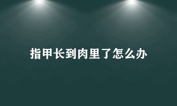 指甲长到肉里了怎么办