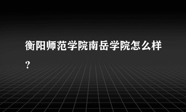 衡阳师范学院南岳学院怎么样?