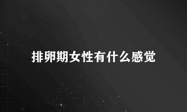 排卵期女性有什么感觉