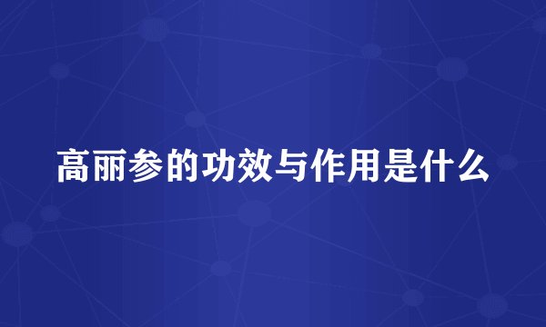 高丽参的功效与作用是什么