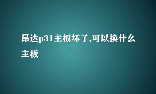 昂达p31主板坏了,可以换什么主板