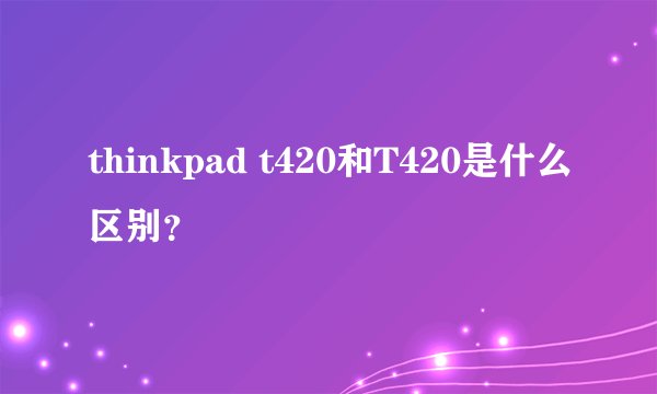 thinkpad t420和T420是什么区别？