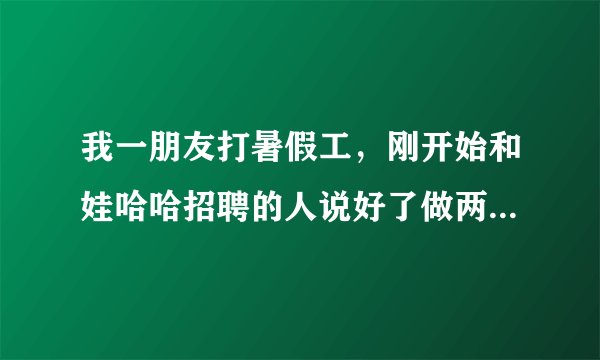 我一朋友打暑假工，刚开始和娃哈哈招聘的人说好了做两个月的饮料推销，娃哈哈的招聘的人工资发放的时间没