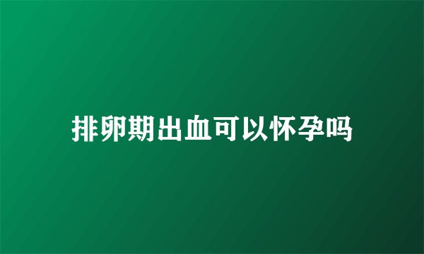 排卵期出血可以怀孕吗