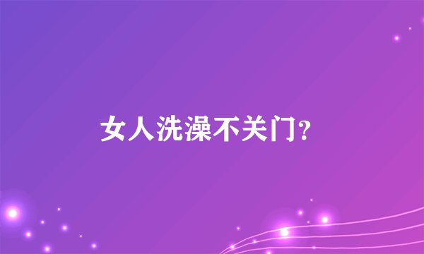 女人洗澡不关门?