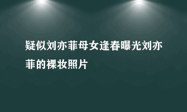 疑似刘亦菲母女逢春曝光刘亦菲的裸妆照片