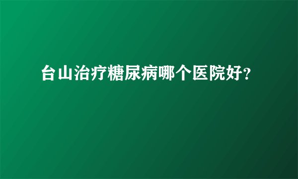 台山治疗糖尿病哪个医院好？