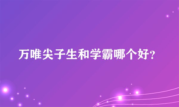 万唯尖子生和学霸哪个好？