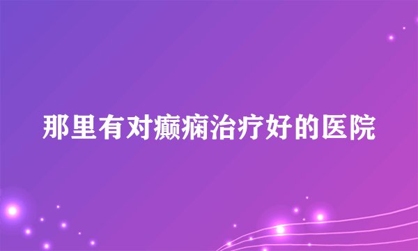 那里有对癫痫治疗好的医院