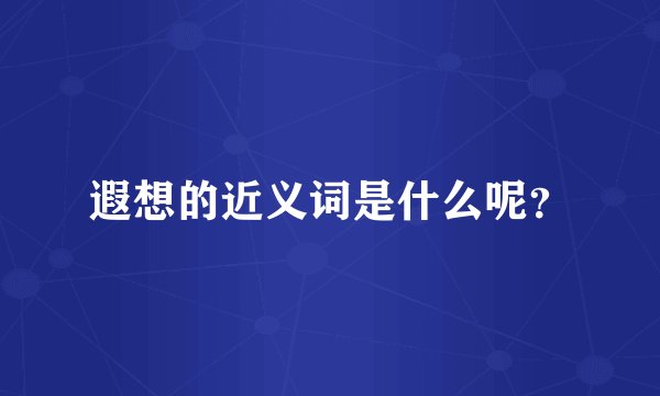 遐想的近义词是什么呢？