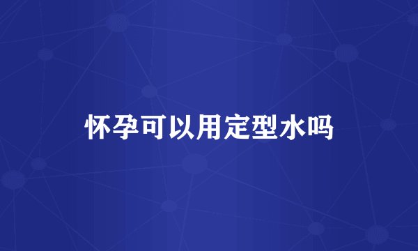 怀孕可以用定型水吗