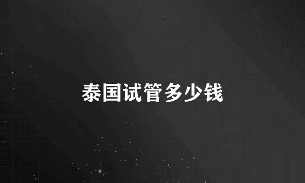 泰国试管多少钱