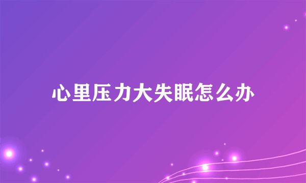 心里压力大失眠怎么办