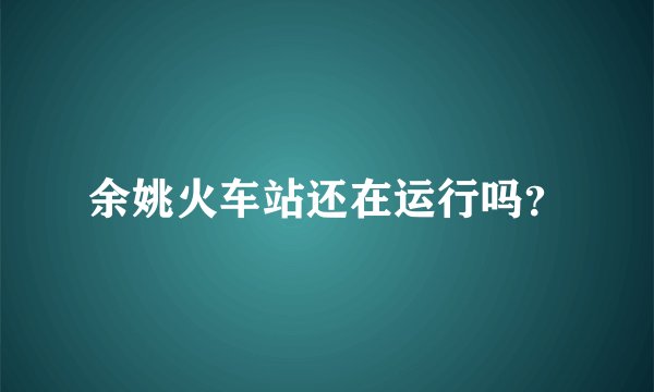 余姚火车站还在运行吗？