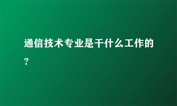 通信技术专业是干什么工作的？