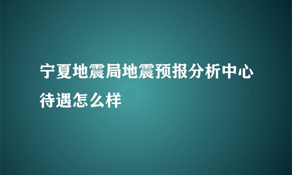 宁夏地震局地震预报分析中心待遇怎么样