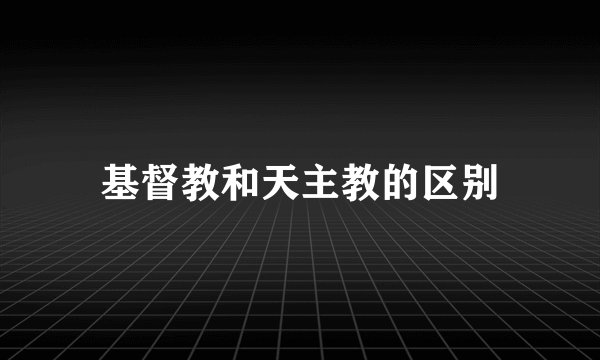 基督教和天主教的区别