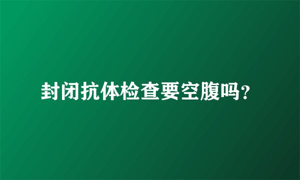 封闭抗体检查要空腹吗？
